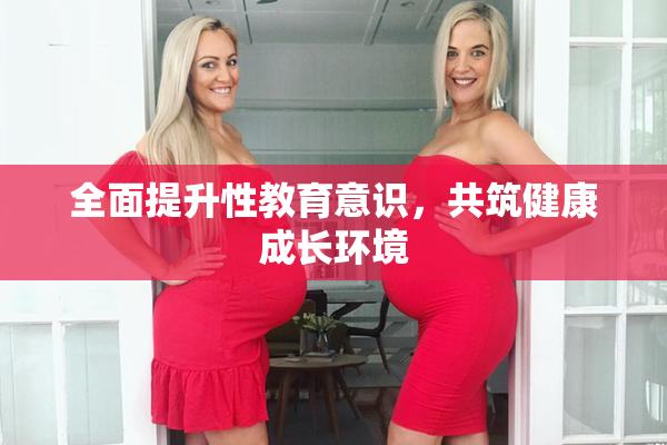全面提升性教育意识，共筑健康成长环境