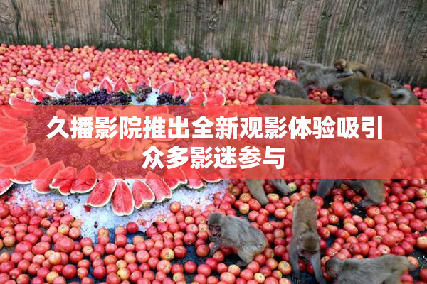久播影院推出全新观影体验吸引众多影迷参与