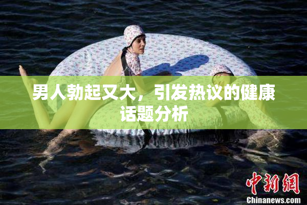 男人勃起又大，引发热议的健康话题分析