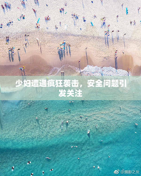 少妇遭遇疯狂袭击，安全问题引发关注