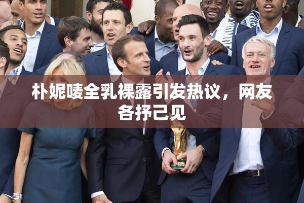 朴妮唛全乳裸露引发热议，网友各抒己见