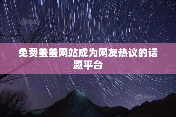 免费羞羞网站成为网友热议的话题平台