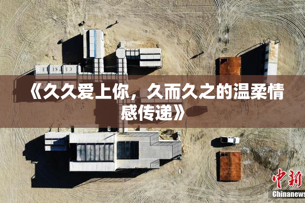 《久久爱上你，久而久之的温柔情感传递》
