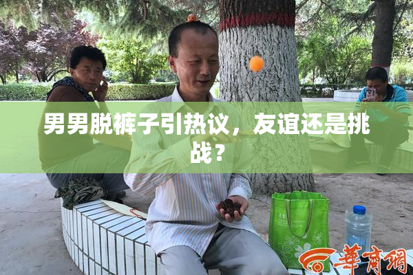男男脱裤子引热议，友谊还是挑战？