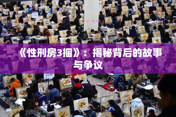 《性刑房3捆》：揭秘背后的故事与争议