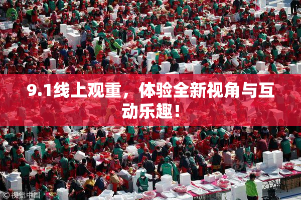 9.1线上观重，体验全新视角与互动乐趣！
