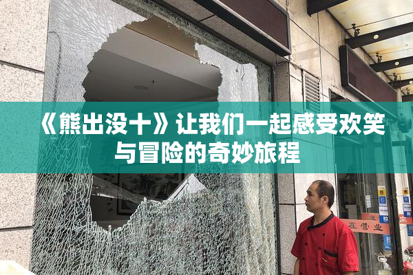 《熊出没十》让我们一起感受欢笑与冒险的奇妙旅程
