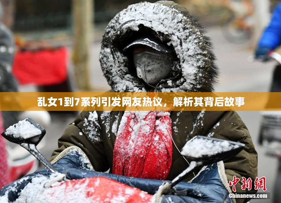 乱女1到7系列引发网友热议，解析其背后故事