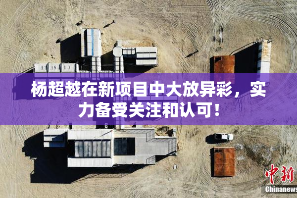 杨超越在新项目中大放异彩，实力备受关注和认可！