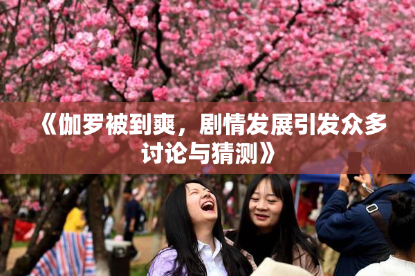 《伽罗被到爽，剧情发展引发众多讨论与猜测》