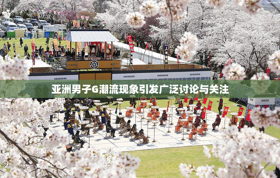 亚洲男子G潮流现象引发广泛讨论与关注