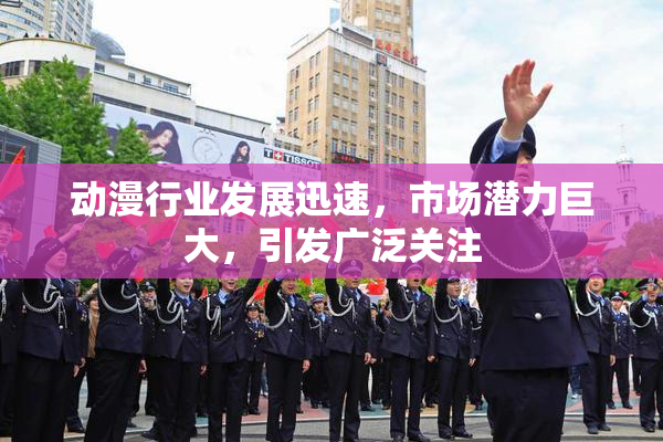 动漫行业发展迅速，市场潜力巨大，引发广泛关注