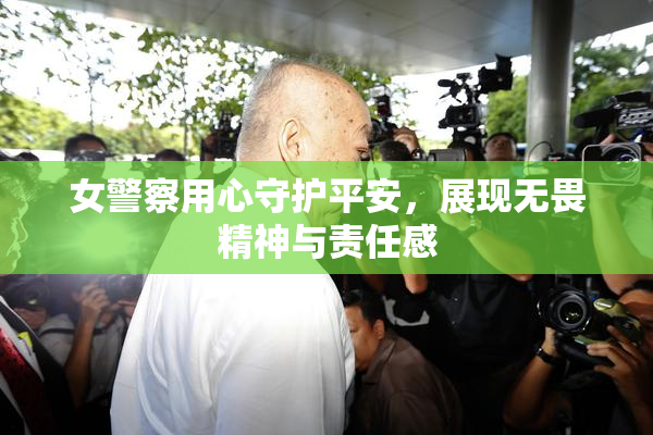女警察用心守护平安，展现无畏精神与责任感