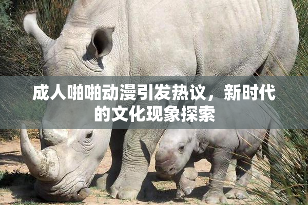 成人啪啪动漫引发热议，新时代的文化现象探索