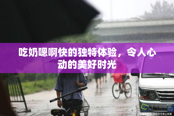 吃奶嗯啊快的独特体验，令人心动的美好时光