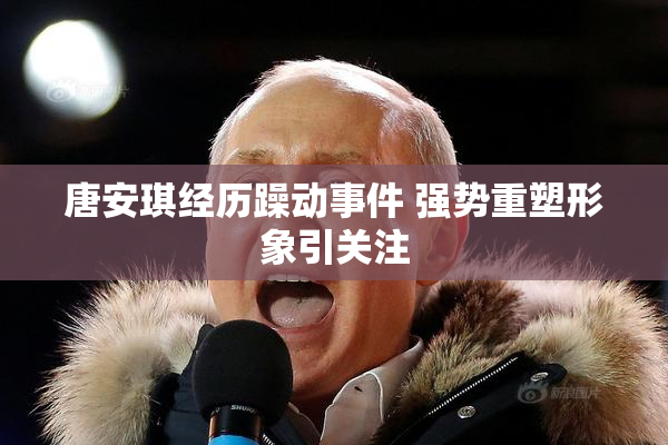 唐安琪经历躁动事件 强势重塑形象引关注