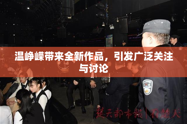 温峥嵘带来全新作品，引发广泛关注与讨论