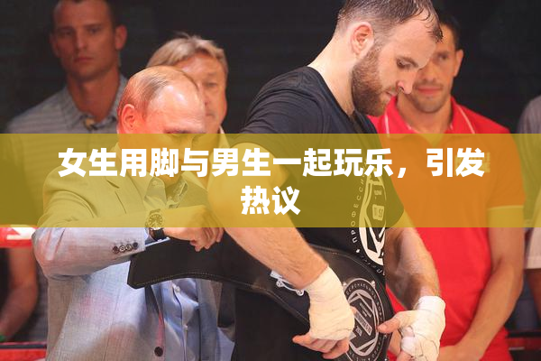 女生用脚与男生一起玩乐，引发热议