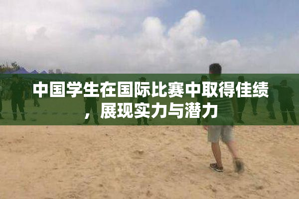 中国学生在国际比赛中取得佳绩，展现实力与潜力