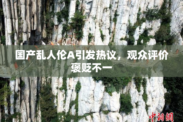 国产乱人伦A引发热议，观众评价褒贬不一