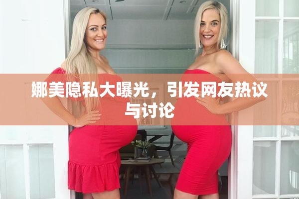 娜美隐私大曝光，引发网友热议与讨论