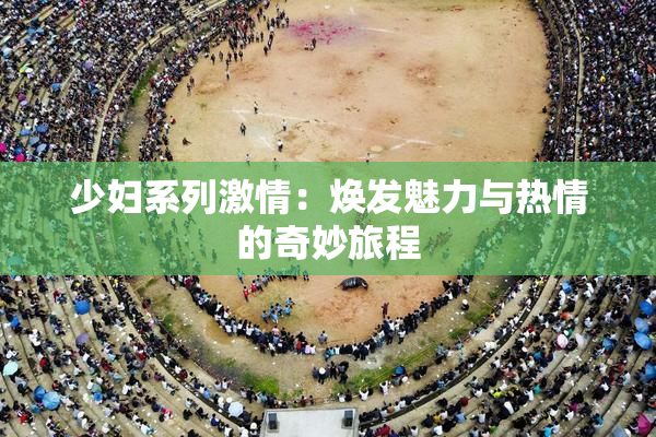 少妇系列激情：焕发魅力与热情的奇妙旅程