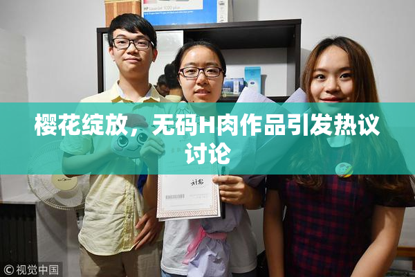 樱花绽放，无码H肉作品引发热议讨论