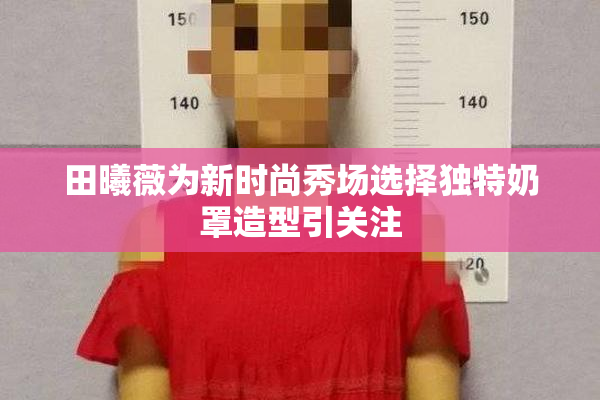 田曦薇为新时尚秀场选择独特奶罩造型引关注