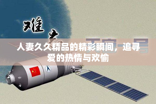 人妻久久精品的精彩瞬间，追寻爱的热情与欢愉