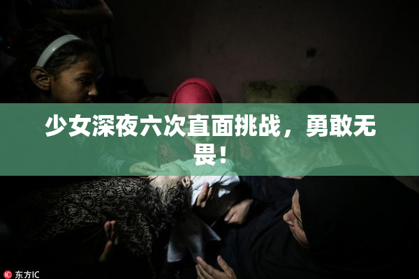 少女深夜六次直面挑战，勇敢无畏！
