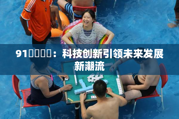 91❌‌❌‌：科技创新引领未来发展新潮流