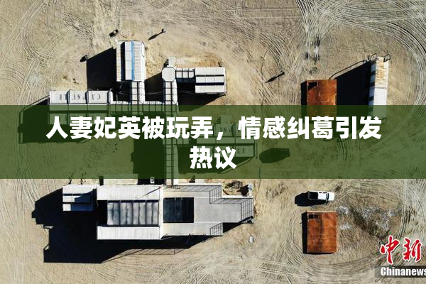 人妻妃英被玩弄，情感纠葛引发热议