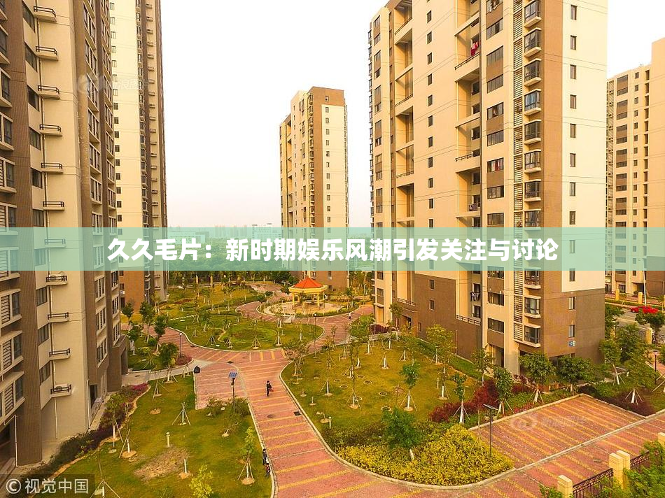 久久毛片：新时期娱乐风潮引发关注与讨论
