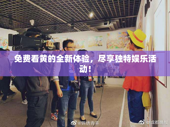 免费看黄的全新体验，尽享独特娱乐活动！