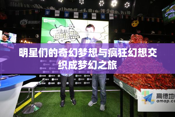 明星们的奇幻梦想与疯狂幻想交织成梦幻之旅
