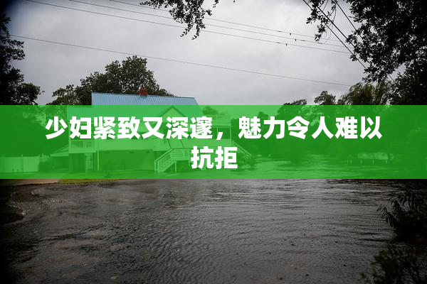少妇紧致又深邃，魅力令人难以抗拒
