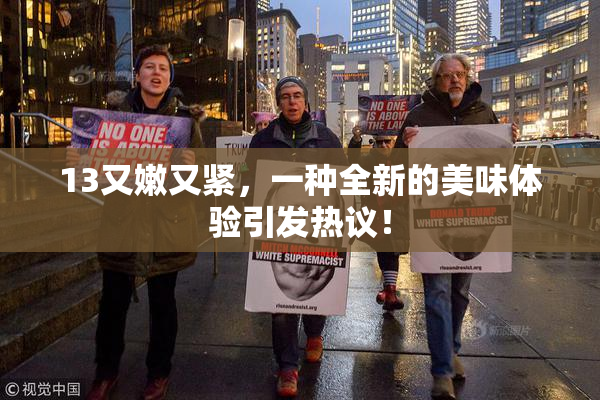 13又嫩又紧，一种全新的美味体验引发热议！
