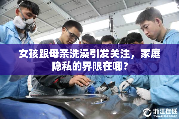 女孩跟母亲洗澡引发关注，家庭隐私的界限在哪？