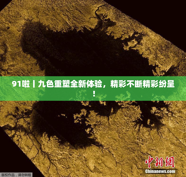 91啦丨九色重塑全新体验，精彩不断精彩纷呈！