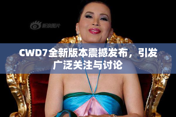 CWD7全新版本震撼发布，引发广泛关注与讨论