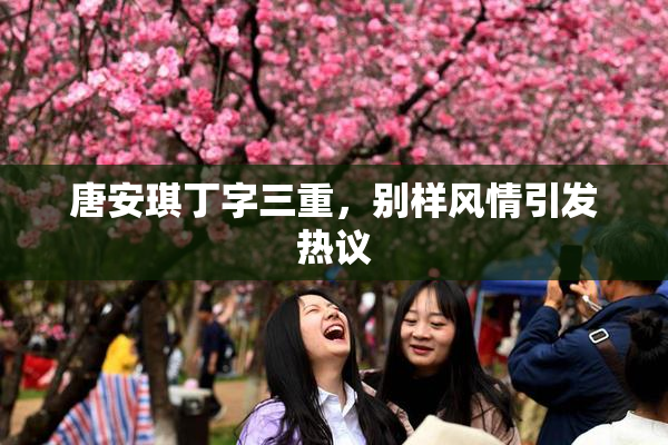 唐安琪丁字三重，别样风情引发热议