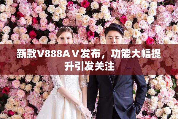 新款V888AⅤ发布，功能大幅提升引发关注