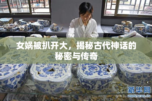 女娲被扒开大，揭秘古代神话的秘密与传奇