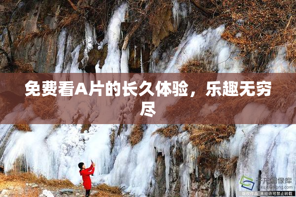 免费看A片的长久体验，乐趣无穷尽