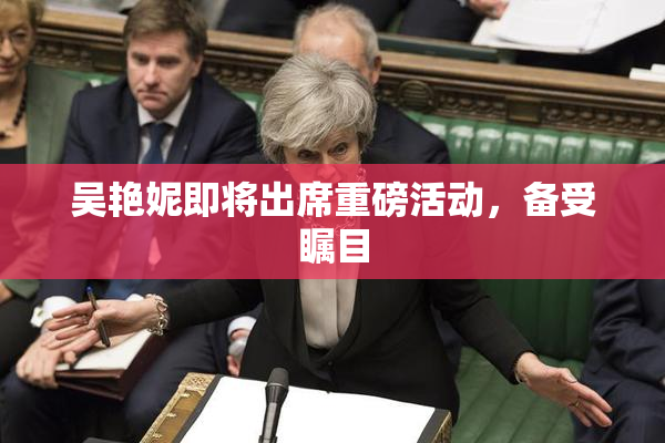 吴艳妮即将出席重磅活动，备受瞩目