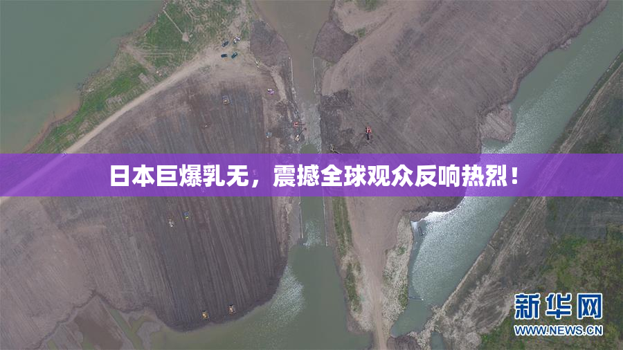日本巨爆乳无，震撼全球观众反响热烈！