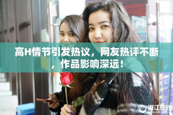 高H情节引发热议，网友热评不断，作品影响深远！