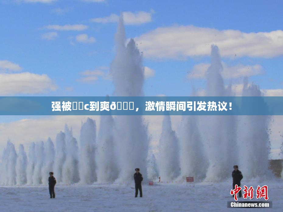强被❌‌c到爽🔞，激情瞬间引发热议！