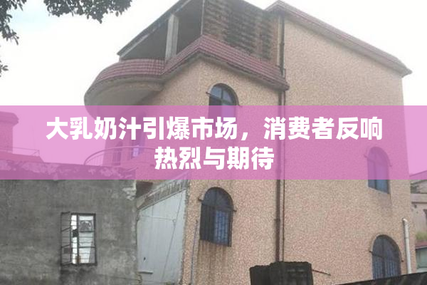 大乳奶汁引爆市场，消费者反响热烈与期待