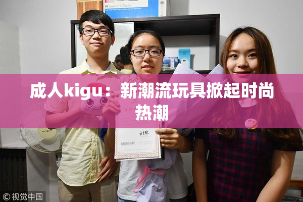 成人kigu：新潮流玩具掀起时尚热潮